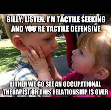 Billy, Listen, I'm tactile Seeking and your tactile defensive. Either we go see an Occupational therapist or this relationship is over.